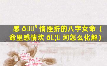 感 🌳 情挫折的八字女命（命里感情坎 🦉 坷怎么化解）